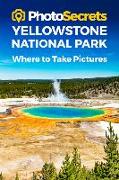 Photosecrets Yellowstone National Park: Where to Take Pictures: A Photographer's Guide to the Best Photography Spots