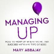 Managing Up: How to Move Up, Win at Work, and Succeed with Any Type of Boss