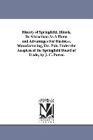 History of Springfield, Illinois, Its Attractions as a Home and Advantages for Business, Manufacturing, Etc. Pub. Under the Auspices of the Springfiel