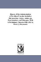 History of the Administration of President Lincoln: Including His Speeches, Letters, Addresses, Proclamations, and Messages. with a Preliminary Sketch