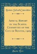 Annual Report of the School Committee of the City of Boston, 1909 (Classic Reprint)