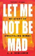 Let Me Not Be Mad: My Story of Unraveling Minds