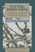 Cutting Down Trees - Gender, Nutrition and Agricultural Change in the Northern Province of Zambia, 1890-1990