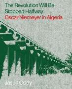 The Revolution Will Be Stopped Halfway – Oscar Niemeyer in Algeria
