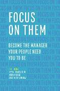 Focus on Them: Become the Manager Your People Need You to Be