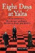 Eight Days at Yalta: How Churchill, Roosevelt, and Stalin Shaped the Post-War World