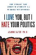 I Love You, But I Hate Your Politics: How to Protect Your Intimate Relationships in a Poisonous Partisan World