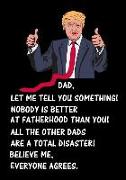 Dad, Let Me Tell You Something! Nobody Is Better at Fatherhood Than You: Humorous Notebook, Donald Trump Father's Day Journal