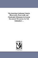 The American Lutheran Church, Historically, Doctrinally and Practically Delineated, in Several Occasional Discourses: By S.S. Schmucker