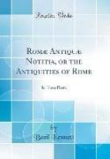 Romæ Antiquæ Notitia, or the Antiquities of Rome: In Two Parts (Classic Reprint)