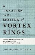 A Treatise on the Motion of Vortex Rings - An Essay to Which the Adams Prize Was Adjudged in 1882, in the University of Cambridge