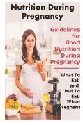 Nutrition During Pregnancy: Guidelines for Good Nutrition During Pregnancy, What to Eat and Not to Eat When Pregnant: Healthy Eating During Pregna