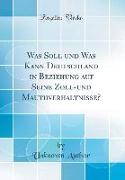 Was Soll Und Was Kann Deutschland in Beziehung Auf Seine Zoll-Und Mauthverhaltnisse? (Classic Reprint)