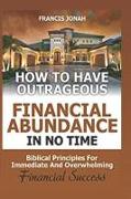 How to Have Outrageous Financial Abundance in No Time: Biblical Principles for Immediate and Overwhelming Financial Success: Wealth Creation, Personal