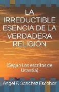 La Irreductible Esencia de la Verdadera Religión: (según Los Escritos de Urantia)