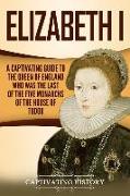 Elizabeth I: A Captivating Guide to the Queen of England Who Was the Last of the Five Monarchs of the House of Tudor