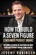 How to Build a Seven Figure Consumer Product Brand: The Complete Guide to Launching an Indie Consumer Product Brand from Scratch