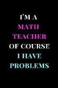 I'm a Math Teacher of Course I Have Problems: Teacher Gag Gift Notebook Journal