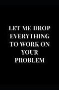 Let Me Drop Everything to Work on Your Problem: Sarcasm Gag Gift Lined Notebook Journal