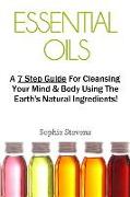 Essential Oils: A 7 Step Guide for Cleansing Your Mind & Body Using the Earth's Natural Ingredients!