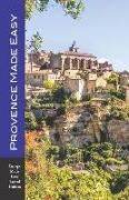 Provence Made Easy: The Sights, Restaurants, Hotels of Provence: Avignon, Arles, Aix, Nimes, Luberon and More! (Europe Made Easy)