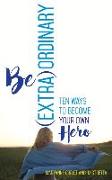 Be (Extra)Ordinary: Ten Ways to Become Your Own Hero