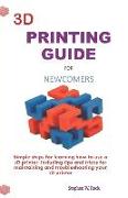 3D Printing Guide for Newcomers: Simple Steps for Learning How to Use a 3D Printer, Including Tips and Tricks for Maintaining and Troubleshooting Your