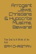 Arrogant Jews, Christians & Hypocrite Muslims, Beware!: The End Is a Wink of an Eye