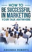 How to Be Successful in Marketing Your Talk Anywhere