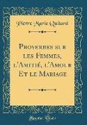 Proverbes Sur Les Femmes, l'Amitié, l'Amour Et Le Mariage (Classic Reprint)