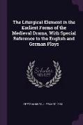 The Liturgical Element in the Earliest Forms of the Medieval Drama, With Special Reference to the English and German Plays