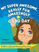 My Super Awesome, Really Fun, Amazingly Good Day: A Story About Staying Positive