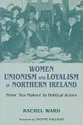Women, Unionism and Loyalism in Northern Ireland: From Tea-Makers to Political Actors