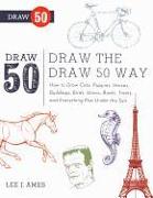 Draw the Draw 50 Way: How to Draw Cats, Puppies, Horses, Buildings, Birds, Aliens, Boats, Trains, and Everything Else Under the Sun