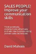 Sales People! Improve Your Communication Skills: Think Positively, Communicate Effectively and Win New Business Using Proven Sales Techniques