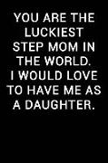 You Are the Luckiest Step Mom in the World I Would Love to Have Me as a Daughter: Notebook Journal