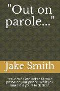 Out on Parole...: Your Mind Can Either Be Your Prison or Your Palace. What You Make It Is Yours to Decide