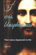 I Was Blasphemous: Then Jesus Appeared to Me