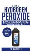 Using Hydrogen Peroxide: Unlocking the Healing, Mind-Blowing Plus Hidden, Beauty &health Uses of Hydrogen Peroxide Wipes, And Other Household &