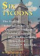 Six Tycoons: The Lives of John Jacob Astor, Cornelius Vanderbilt, Andrew Carnegie, John D. Rockefeller, Henry Ford and Joseph P. Ke