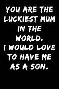 You Are the Luckiest Mum in the World I Would Love to Have Me as a Son: Notebook Journal