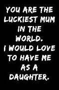 You Are the Luckiest Mum in the World I Would Love to Have Me as a Daughter: Notebook Journal