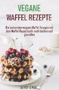 Vegane Waffel Rezepte: Die Leckersten Veganen Waffel Rezepte Mit Dem Waffel Rezeptbuch Nach Backen Und Genießen