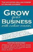 Grow Your Business with Online Courses: How Experts and Small Business Owners Use Their Online Courses to Get More Clients, Increase Revenue Per Clien