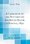 A Catalogue of the Butterflies Known to Occur in Indiana, 1892 (Classic Reprint)