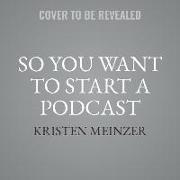 So You Want to Start a Podcast: Finding Your Voice, Telling Your Story, and Building a Community That Will Listen