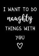 I Want to Do Naughty Things with You: Notebook - Funny Anniversary, Valentine's Day Gift for Him or Her - Beautifully Lined Journal