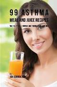 99 Asthma Meal and Juice Recipes: Naturally Reduce Chronic and Troublesome Symptoms