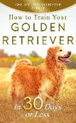 Golden Retriever: How to Train Your Golden Retriever in 30 Days or Less