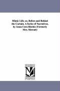 Mimic Life, Or, Before and Behind the Curtain. a Series of Narratives, by Anna Cora Ritchie (Formerly Mrs. Mowatt)